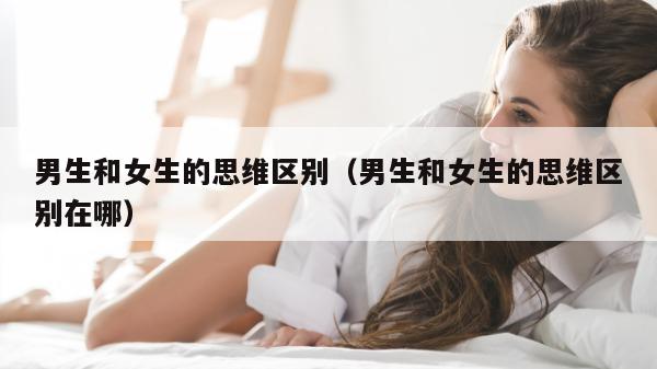 男生和女生的思维区别（男生和女生的思维区别在哪）