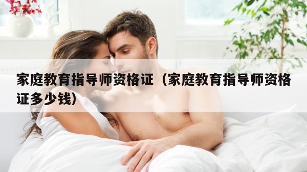 家庭教育指导师资格证（家庭教育指导师资格证多少钱）