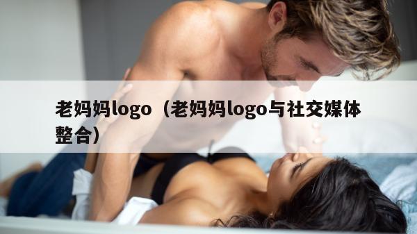 老妈妈logo（老妈妈logo与社交媒体整合）