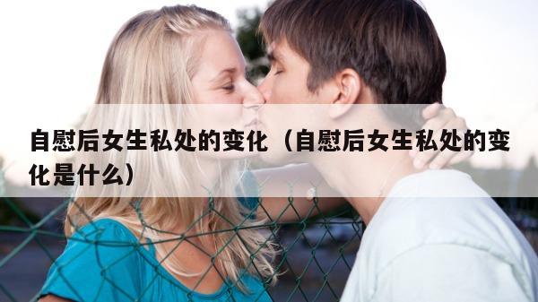 自慰后女生私处的变化（自慰后女生私处的变化是什么）