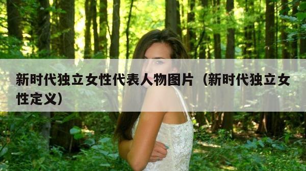 新时代独立女性代表人物图片（新时代独立女性定义）