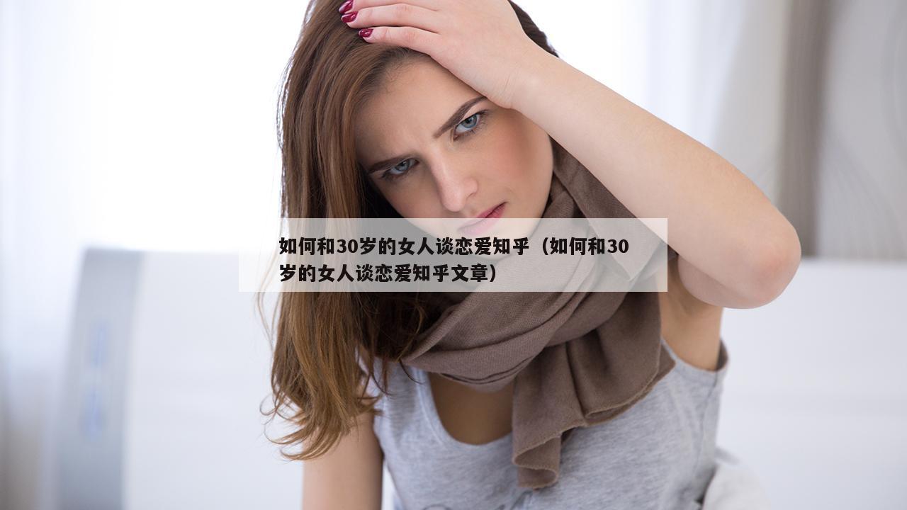 如何和30岁的女人谈恋爱知乎（如何和30岁的女人谈恋爱知乎文章）