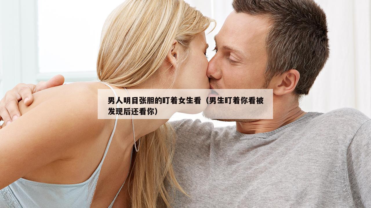 男人明目张胆的盯着女生看（男生盯着你看被发现后还看你）