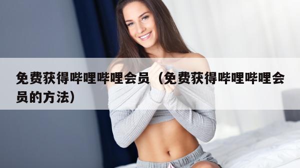 免费获得哔哩哔哩会员（免费获得哔哩哔哩会员的方法）