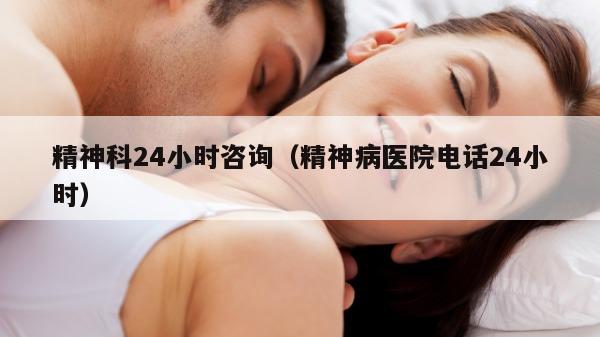 精神科24小时咨询（精神病医院电话24小时）