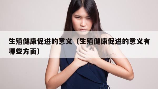 生殖健康促进的意义（生殖健康促进的意义有哪些方面）