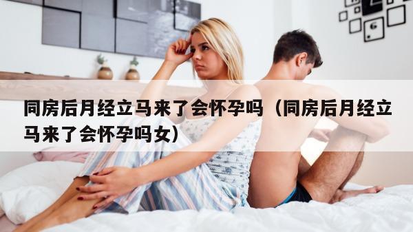 同房后月经立马来了会怀孕吗（同房后月经立马来了会怀孕吗女）