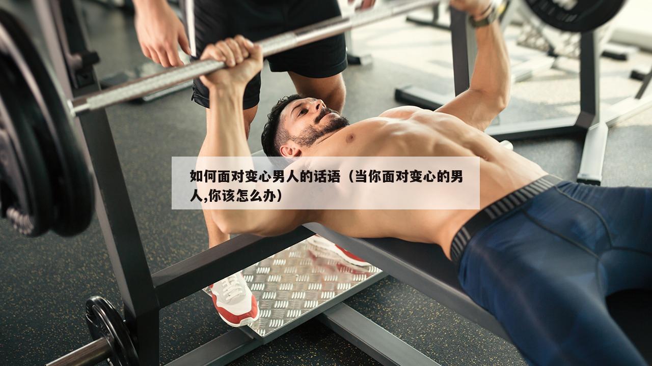 如何面对变心男人的话语（当你面对变心的男人,你该怎么办）