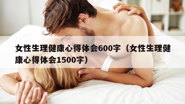 女性生理健康心得体会600字（女性生理健康心得体会1500字）