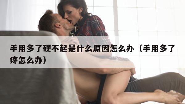 手用多了硬不起是什么原因怎么办（手用多了疼怎么办）