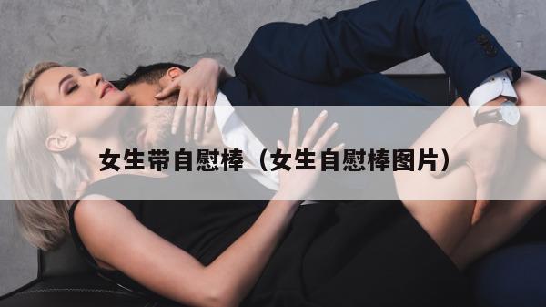 女生带自慰棒（女生自慰棒图片）