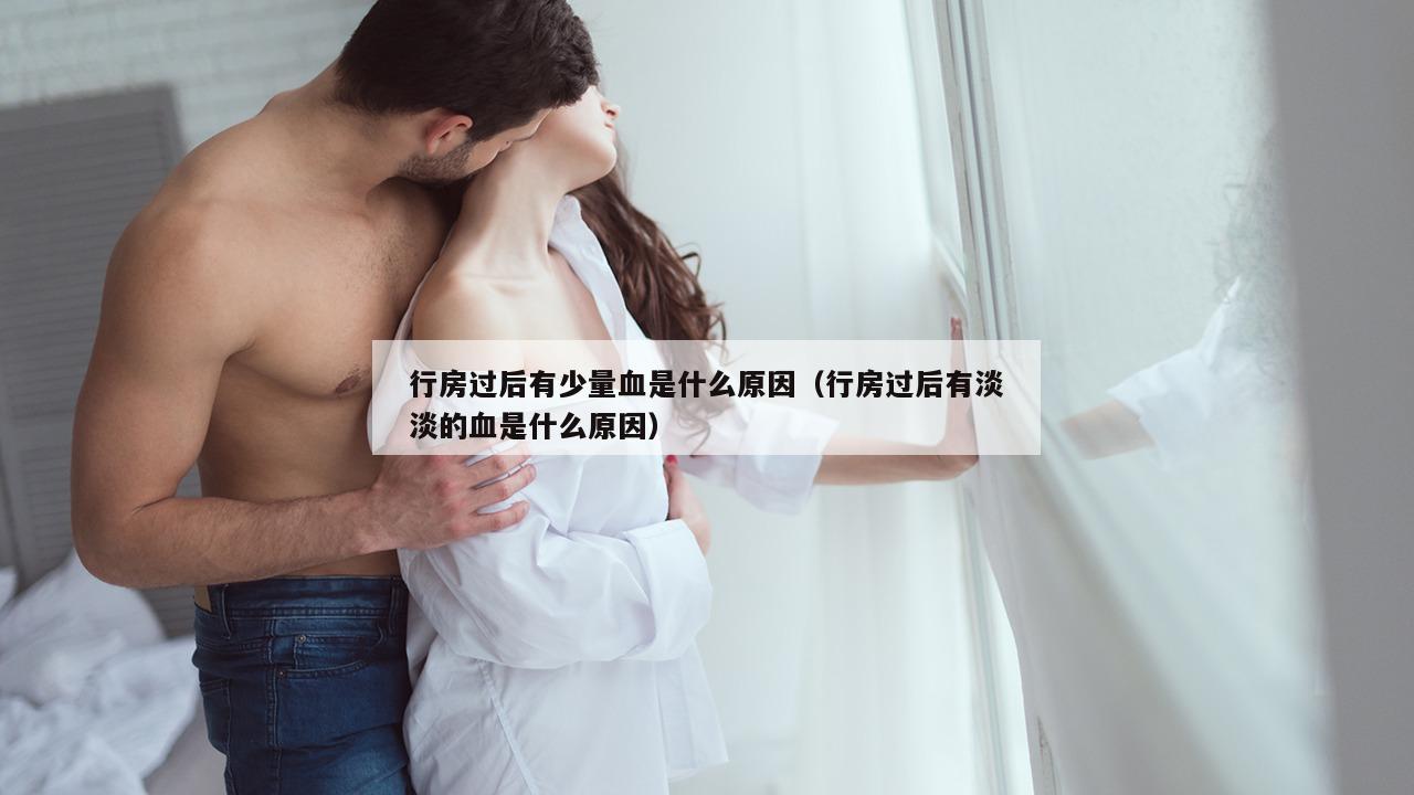 行房过后有少量血是什么原因（行房过后有淡淡的血是什么原因）