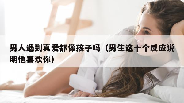 男人遇到真爱都像孩子吗（男生这十个反应说明他喜欢你）