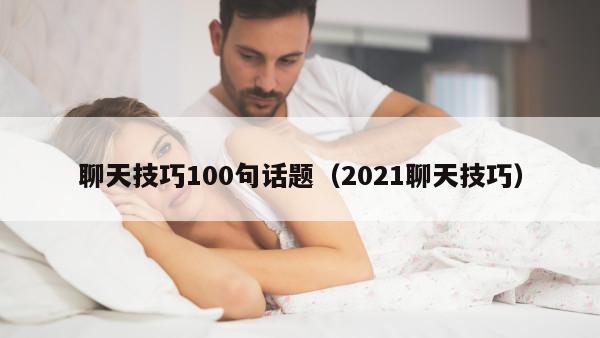 聊天技巧100句话题（2021聊天技巧）