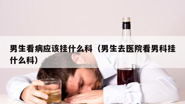 男生看病应该挂什么科（男生去医院看男科挂什么科）