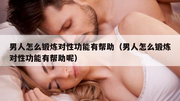 男人怎么锻炼对性功能有帮助（男人怎么锻炼对性功能有帮助呢）