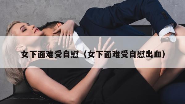 女下面难受自慰（女下面难受自慰出血）