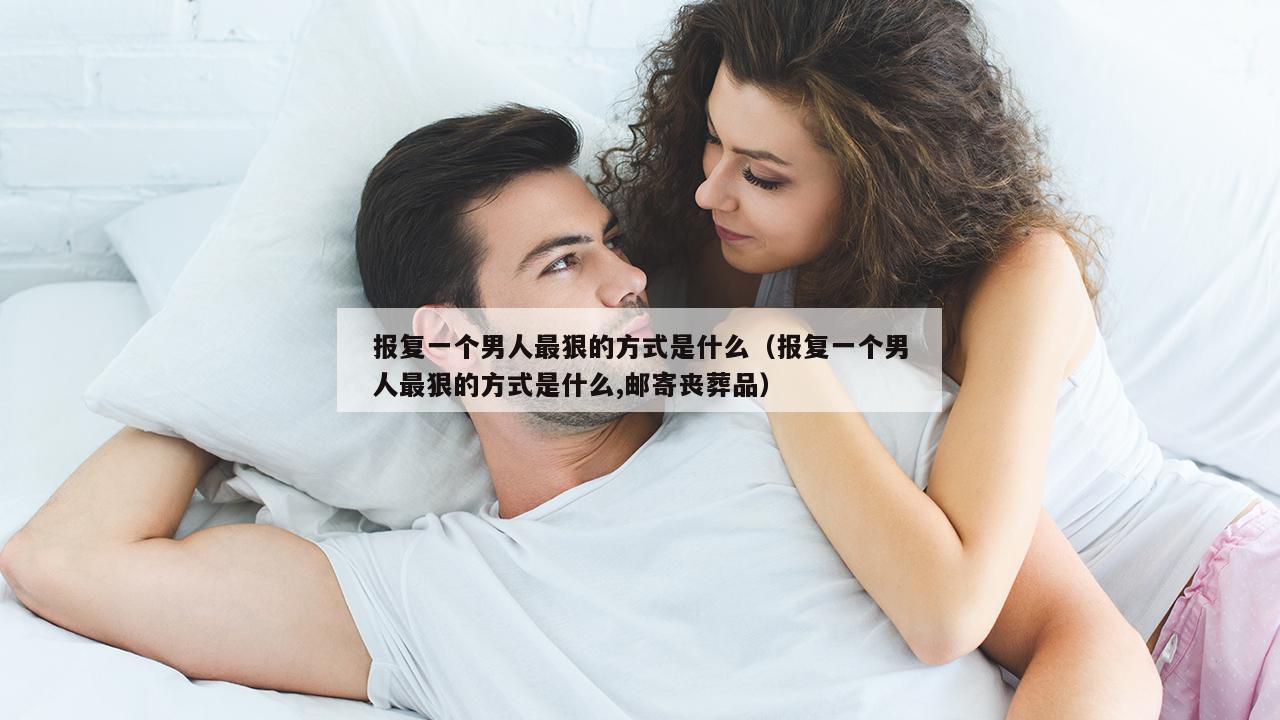 报复一个男人最狠的方式是什么（报复一个男人最狠的方式是什么,邮寄丧葬品）