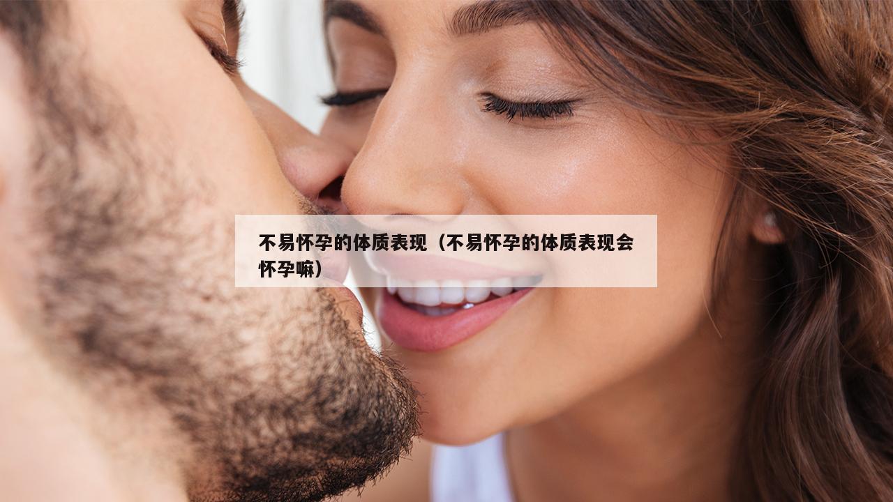 不易怀孕的体质表现（不易怀孕的体质表现会怀孕嘛）