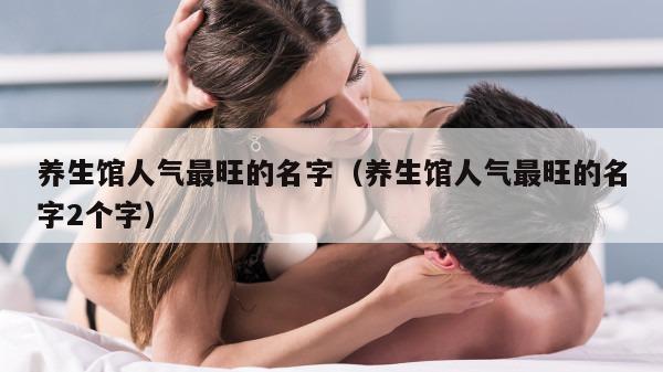 养生馆人气最旺的名字（养生馆人气最旺的名字2个字）