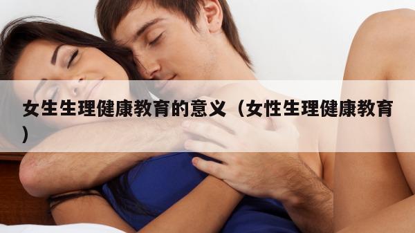 女生生理健康教育的意义（女性生理健康教育）