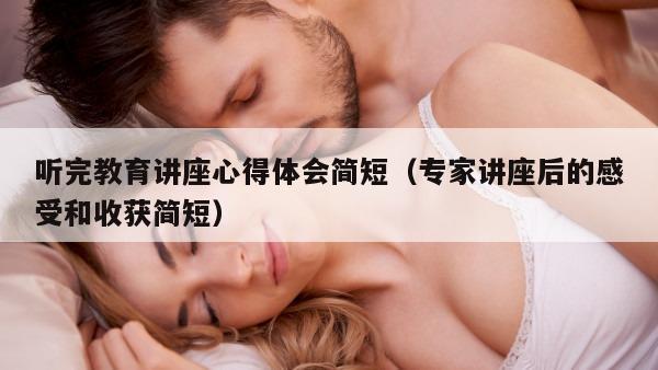 听完教育讲座心得体会简短（专家讲座后的感受和收获简短）