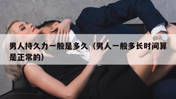 男人持久力一般是多久（男人一般多长时间算是正常的）