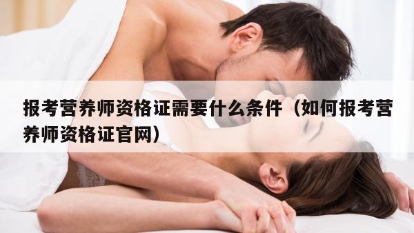 报考营养师资格证需要什么条件（如何报考营养师资格证官网）