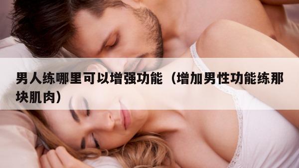 男人练哪里可以增强功能（增加男性功能练那块肌肉）