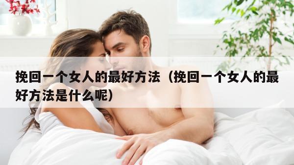 挽回一个女人的最好方法（挽回一个女人的最好方法是什么呢）