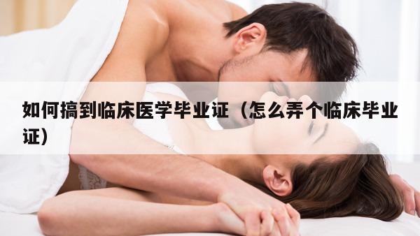 如何搞到临床医学毕业证（怎么弄个临床毕业证）