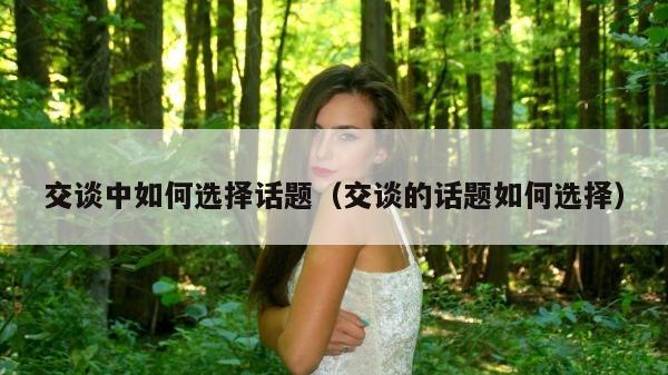 交谈中如何选择话题（交谈的话题如何选择）