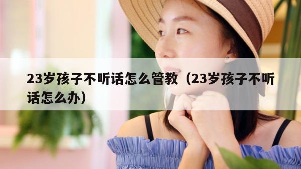 23岁孩子不听话怎么管教（23岁孩子不听话怎么办）