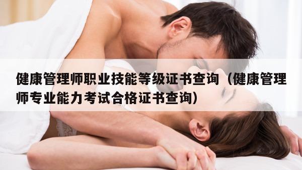 健康管理师职业技能等级证书查询（健康管理师专业能力考试合格证书查询）