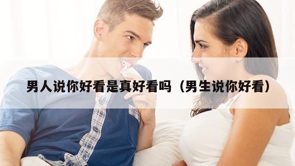 男人说你好看是真好看吗（男生说你好看）