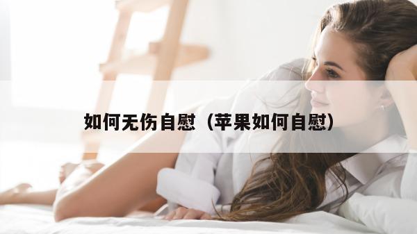 如何无伤自慰（苹果如何自慰）