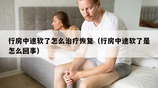 行房中途软了怎么治疗恢复（行房中途软了是怎么回事）