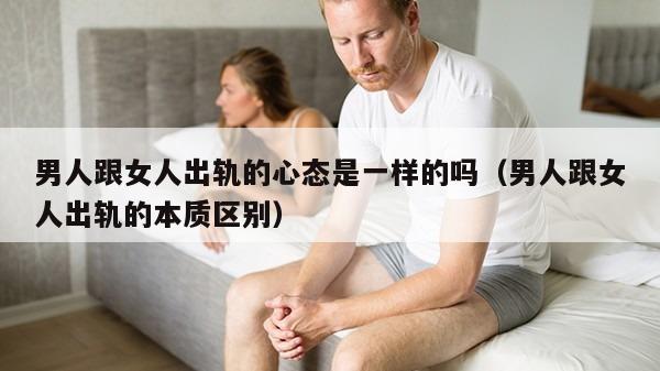 男人跟女人出轨的心态是一样的吗（男人跟女人出轨的本质区别）