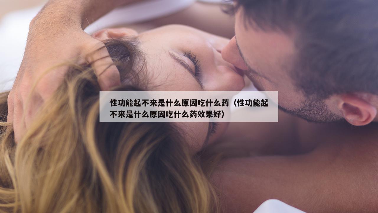 性功能起不来是什么原因吃什么药（性功能起不来是什么原因吃什么药效果好）