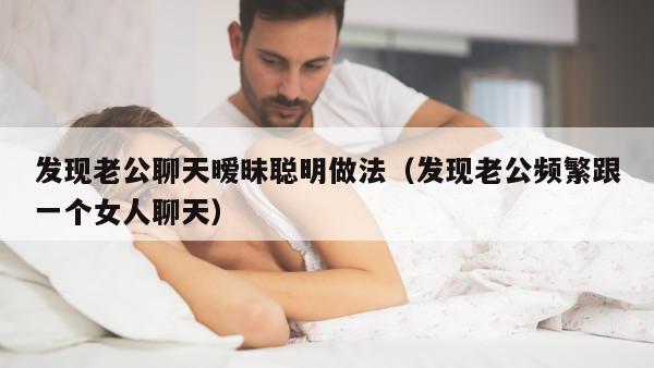 发现老公聊天暧昧聪明做法（发现老公频繁跟一个女人聊天）