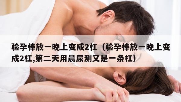 验孕棒放一晚上变成2杠（验孕棒放一晚上变成2杠,第二天用晨尿测又是一条杠）