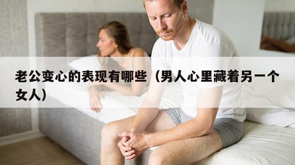 老公变心的表现有哪些（男人心里藏着另一个女人）