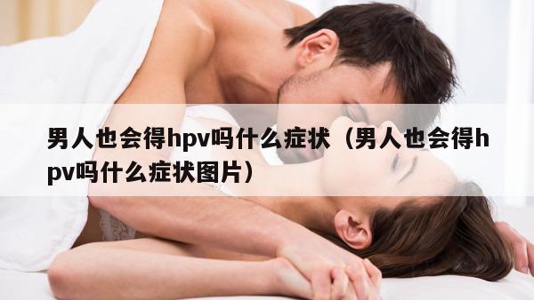 男人也会得hpv吗什么症状（男人也会得hpv吗什么症状图片）