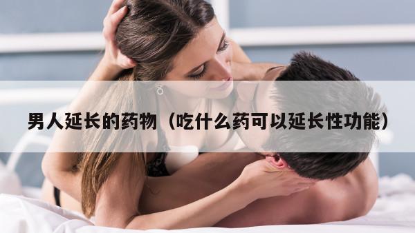 男人延长的药物（吃什么药可以延长性功能）