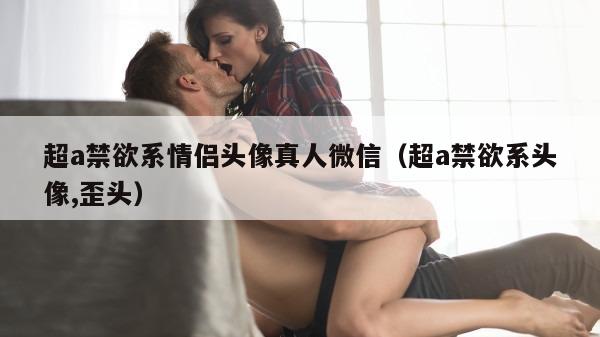 超a禁欲系情侣头像真人微信（超a禁欲系头像,歪头）