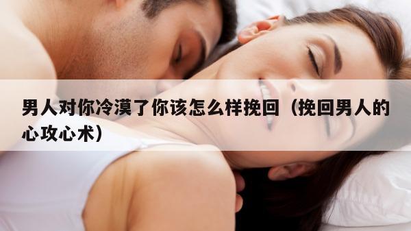 男人对你冷漠了你该怎么样挽回（挽回男人的心攻心术）