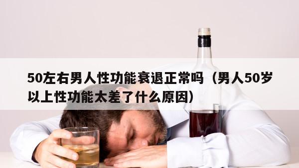 50左右男人性功能衰退正常吗（男人50岁以上性功能太差了什么原因）