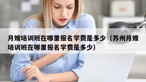 月嫂培训班在哪里报名学费是多少（苏州月嫂培训班在哪里报名学费是多少）