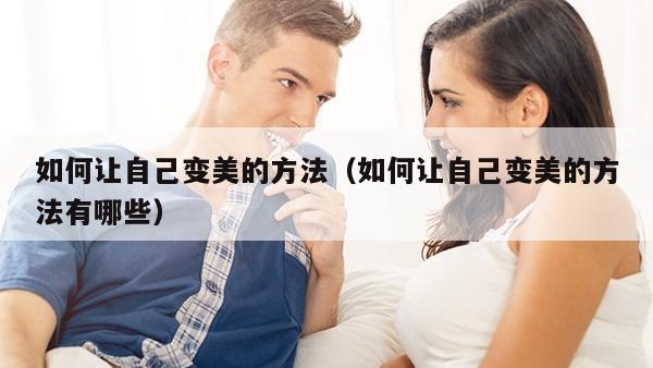 如何让自己变美的方法（如何让自己变美的方法有哪些）