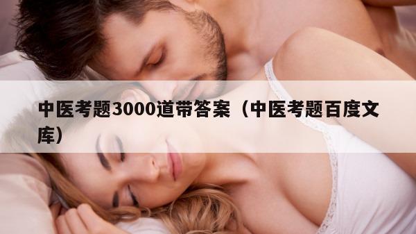 中医考题3000道带答案（中医考题百度文库）